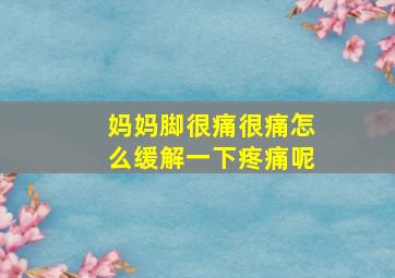 妈妈脚很痛很痛怎么缓解一下疼痛呢