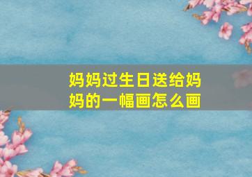 妈妈过生日送给妈妈的一幅画怎么画