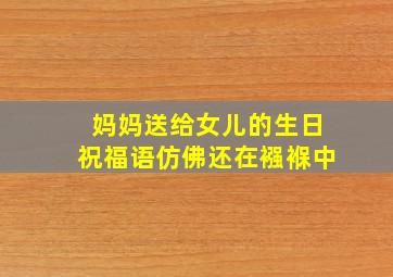 妈妈送给女儿的生日祝福语仿佛还在襁褓中