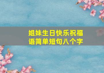 姐妹生日快乐祝福语简单短句八个字