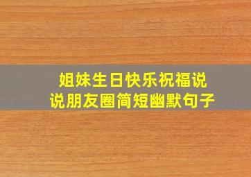 姐妹生日快乐祝福说说朋友圈简短幽默句子