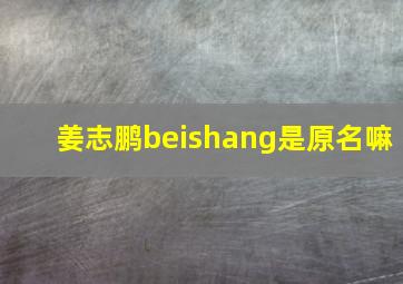 姜志鹏beishang是原名嘛