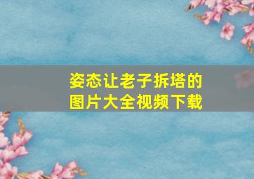 姿态让老子拆塔的图片大全视频下载