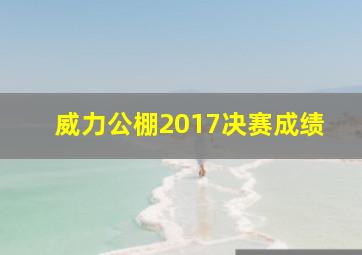 威力公棚2017决赛成绩