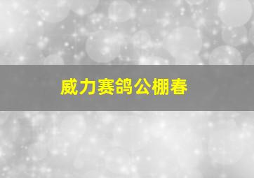 威力赛鸽公棚春