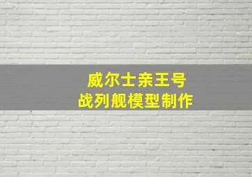 威尔士亲王号战列舰模型制作