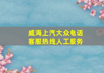 威海上汽大众电话客服热线人工服务