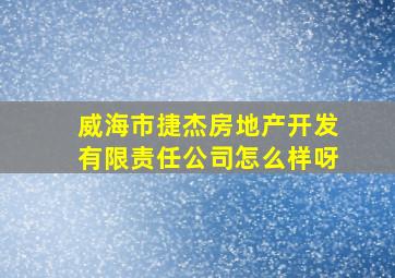 威海市捷杰房地产开发有限责任公司怎么样呀