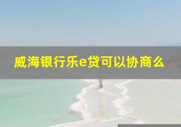 威海银行乐e贷可以协商么