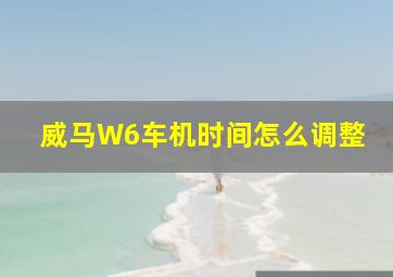 威马W6车机时间怎么调整