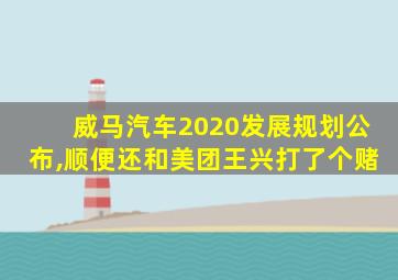 威马汽车2020发展规划公布,顺便还和美团王兴打了个赌