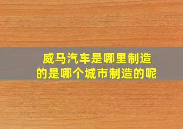 威马汽车是哪里制造的是哪个城市制造的呢