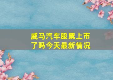 威马汽车股票上市了吗今天最新情况