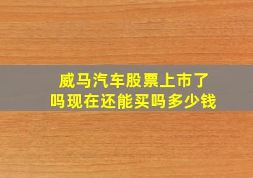 威马汽车股票上市了吗现在还能买吗多少钱