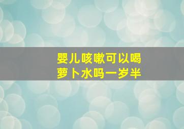 婴儿咳嗽可以喝萝卜水吗一岁半