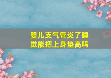 婴儿支气管炎了睡觉能把上身垫高吗