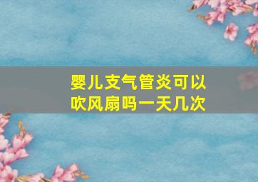 婴儿支气管炎可以吹风扇吗一天几次