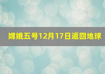 嫦娥五号12月17日返回地球