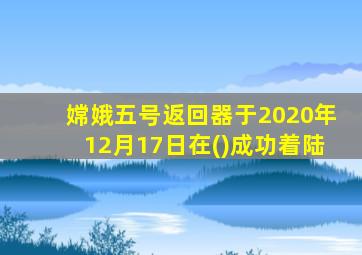 嫦娥五号返回器于2020年12月17日在()成功着陆