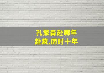 孔繁森赴哪年赴藏,历时十年