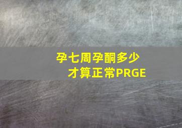 孕七周孕酮多少才算正常PRGE