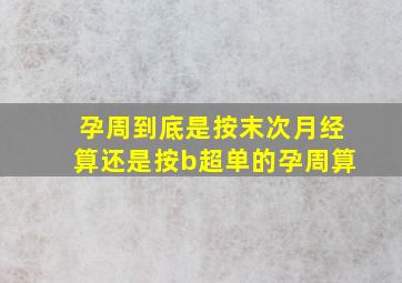 孕周到底是按末次月经算还是按b超单的孕周算