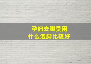 孕妇去脚臭用什么泡脚比较好