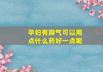 孕妇有脚气可以用点什么药好一点呢