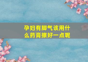 孕妇有脚气该用什么药膏擦好一点呢