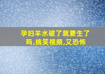 孕妇羊水破了就要生了吗,搞笑视频,又恐怖