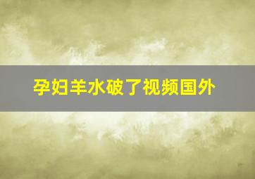 孕妇羊水破了视频国外