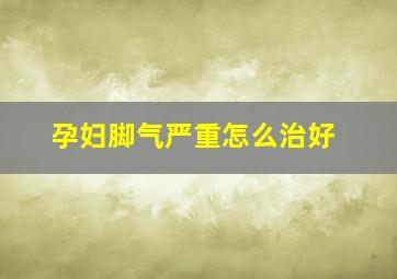 孕妇脚气严重怎么治好