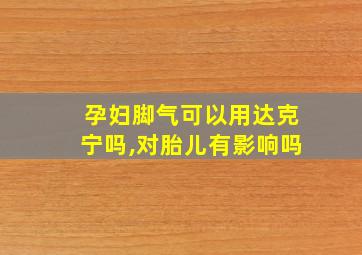 孕妇脚气可以用达克宁吗,对胎儿有影响吗