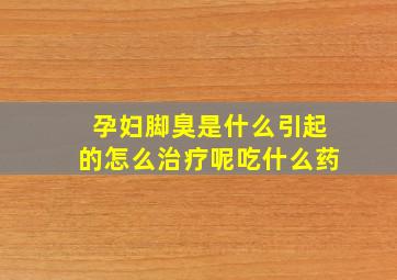 孕妇脚臭是什么引起的怎么治疗呢吃什么药