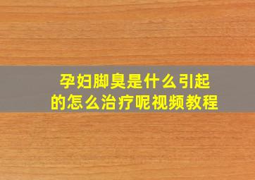 孕妇脚臭是什么引起的怎么治疗呢视频教程