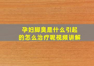 孕妇脚臭是什么引起的怎么治疗呢视频讲解