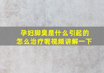 孕妇脚臭是什么引起的怎么治疗呢视频讲解一下