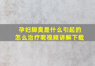 孕妇脚臭是什么引起的怎么治疗呢视频讲解下载