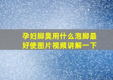 孕妇脚臭用什么泡脚最好使图片视频讲解一下