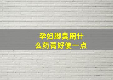 孕妇脚臭用什么药膏好使一点