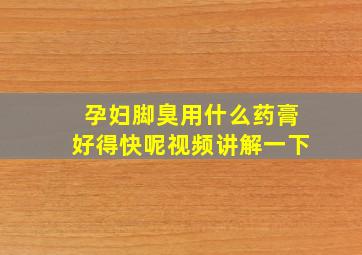 孕妇脚臭用什么药膏好得快呢视频讲解一下