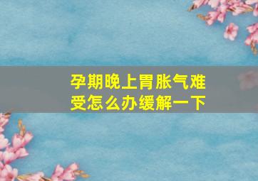 孕期晚上胃胀气难受怎么办缓解一下