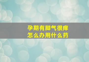 孕期有脚气很痒怎么办用什么药