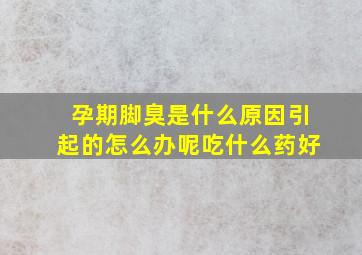 孕期脚臭是什么原因引起的怎么办呢吃什么药好