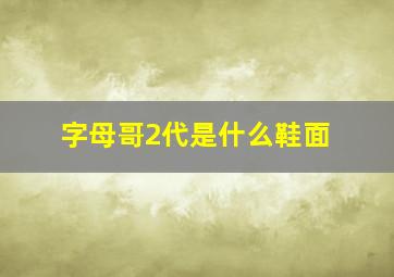 字母哥2代是什么鞋面