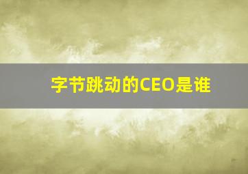 字节跳动的CEO是谁