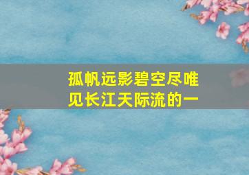 孤帆远影碧空尽唯见长江天际流的一