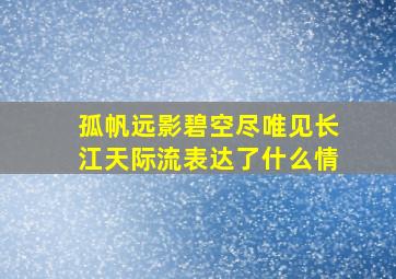 孤帆远影碧空尽唯见长江天际流表达了什么情