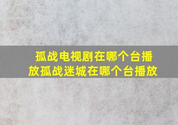 孤战电视剧在哪个台播放孤战迷城在哪个台播放