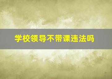 学校领导不带课违法吗